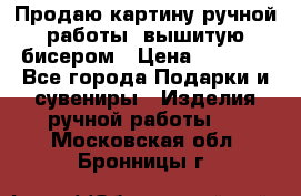 Продаю картину ручной работы, вышитую бисером › Цена ­ 1 000 - Все города Подарки и сувениры » Изделия ручной работы   . Московская обл.,Бронницы г.